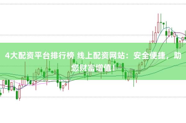 4大配资平台排行榜 线上配资网站：安全便捷，助您财富增值！