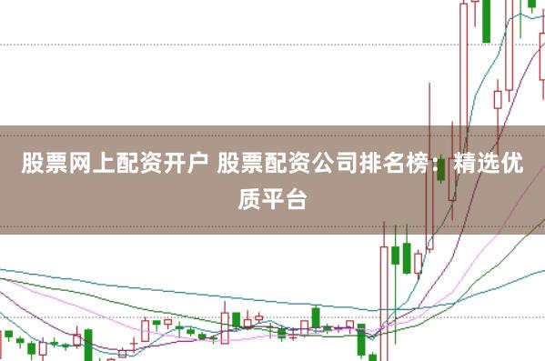 股票网上配资开户 股票配资公司排名榜：精选优质平台