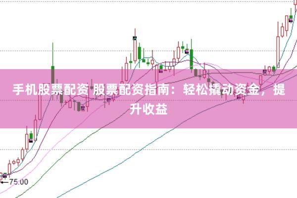 手机股票配资 股票配资指南：轻松撬动资金，提升收益