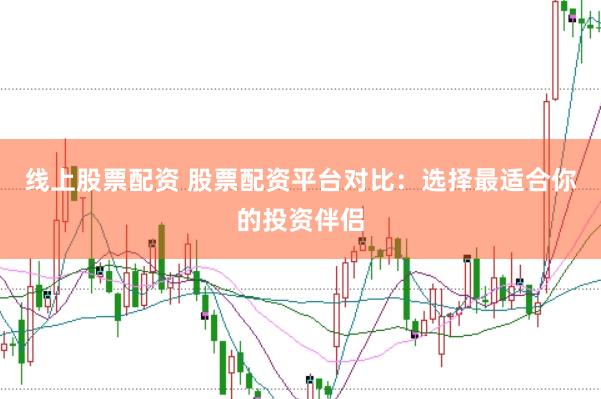 线上股票配资 股票配资平台对比：选择最适合你的投资伴侣