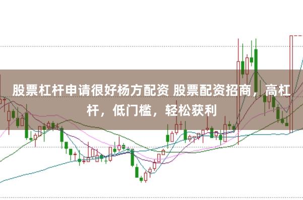 股票杠杆申请很好杨方配资 股票配资招商，高杠杆，低门槛，轻松获利