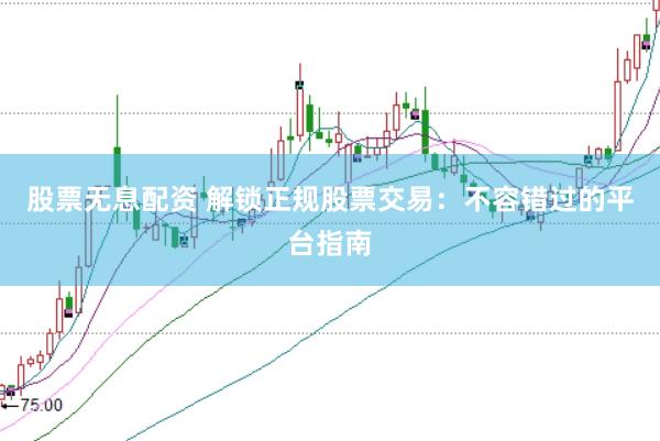 股票无息配资 解锁正规股票交易：不容错过的平台指南