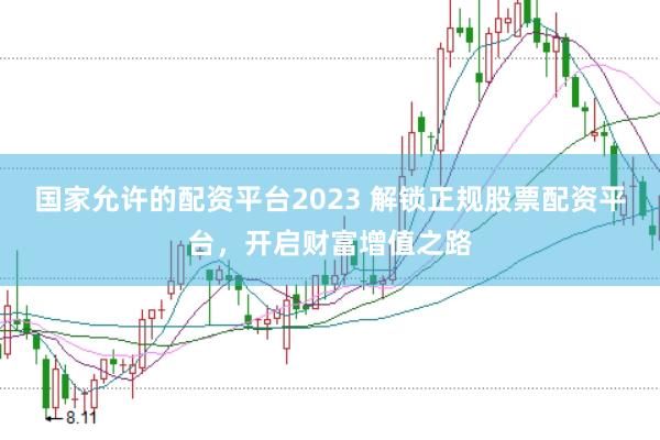 国家允许的配资平台2023 解锁正规股票配资平台，开启财富增值之路