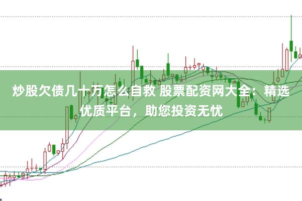 炒股欠债几十万怎么自救 股票配资网大全：精选优质平台，助您投资无忧