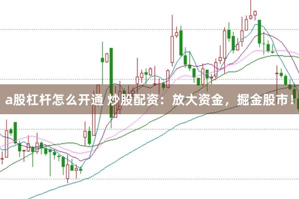 a股杠杆怎么开通 炒股配资：放大资金，掘金股市！