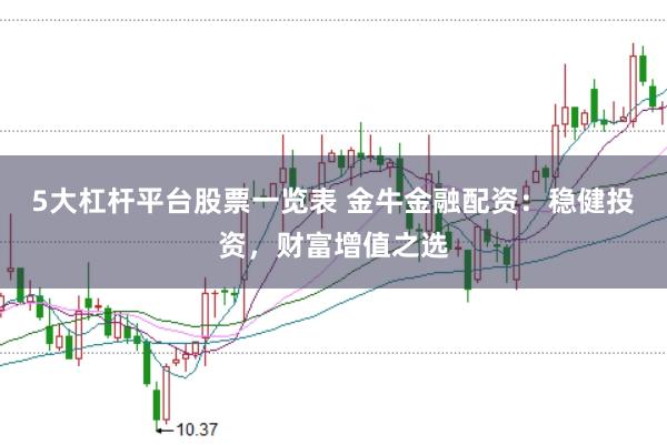 5大杠杆平台股票一览表 金牛金融配资：稳健投资，财富增值之选