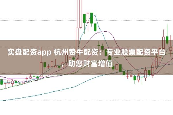 实盘配资app 杭州赞牛配资：专业股票配资平台，助您财富增值