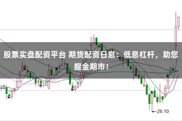 股票实盘配资平台 期货配资日息：低息杠杆，助您掘金期市！