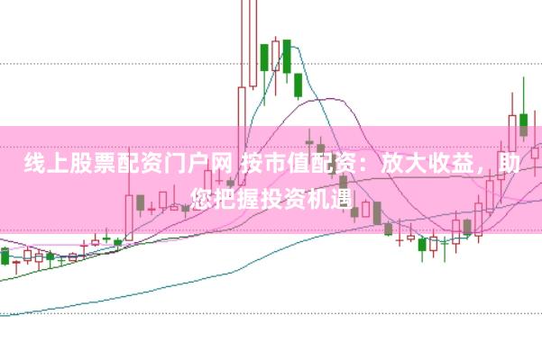 线上股票配资门户网 按市值配资：放大收益，助您把握投资机遇