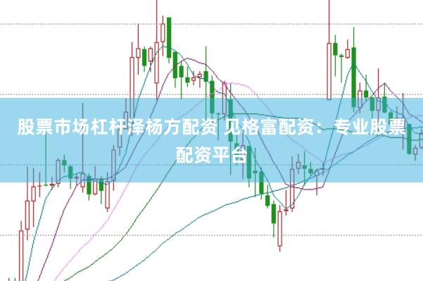 股票市场杠杆泽杨方配资 见格富配资：专业股票配资平台