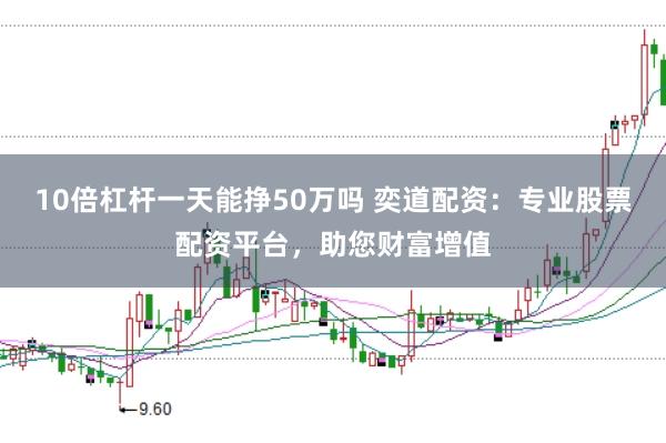 10倍杠杆一天能挣50万吗 奕道配资：专业股票配资平台，助您财富增值