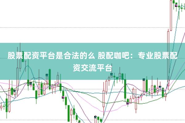 股票配资平台是合法的么 股配咖吧：专业股票配资交流平台