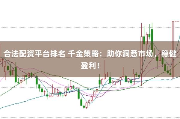 合法配资平台排名 千金策略：助你洞悉市场，稳健盈利！