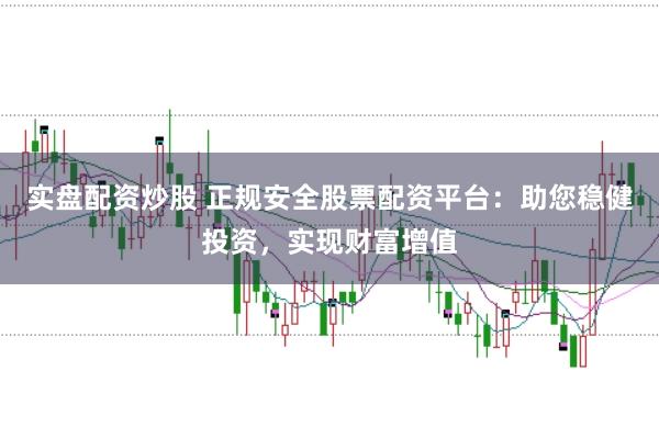实盘配资炒股 正规安全股票配资平台：助您稳健投资，实现财富增值