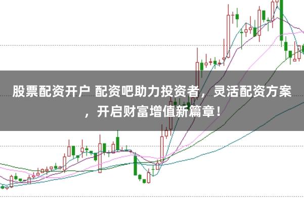 股票配资开户 配资吧助力投资者，灵活配资方案，开启财富增值新篇章！