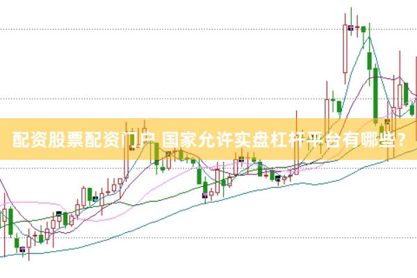 配资股票配资门户 国家允许实盘杠杆平台有哪些？