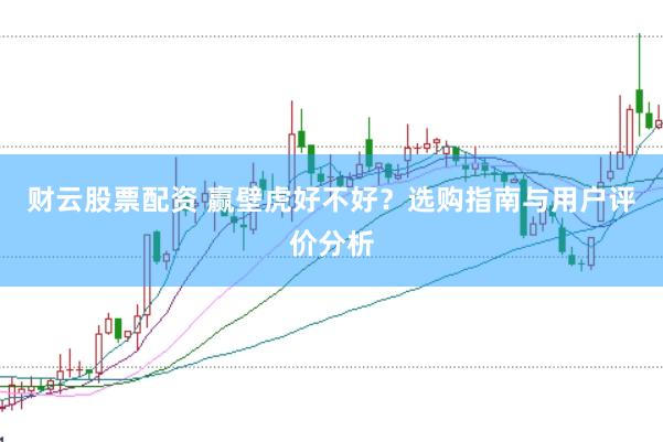 财云股票配资 赢壁虎好不好？选购指南与用户评价分析