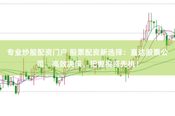 专业炒股配资门户 股票配资新选择：直达股票公司，高效决策，把握投资先机！