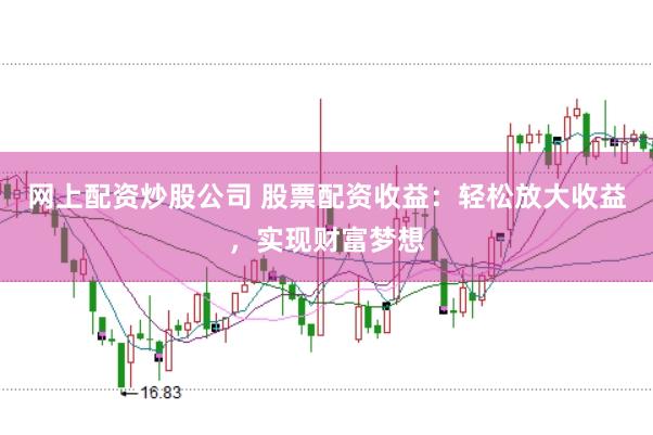 网上配资炒股公司 股票配资收益：轻松放大收益，实现财富梦想