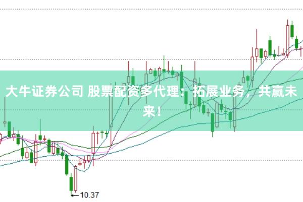 大牛证券公司 股票配资多代理：拓展业务，共赢未来！