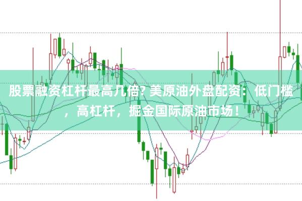 股票融资杠杆最高几倍? 美原油外盘配资：低门槛，高杠杆，掘金国际原油市场！