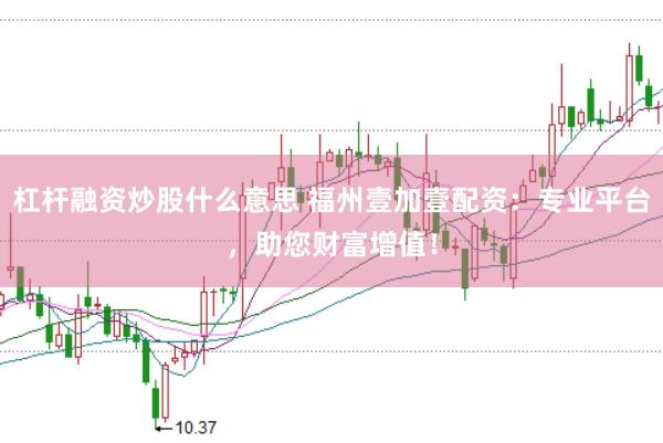 杠杆融资炒股什么意思 福州壹加壹配资：专业平台，助您财富增值！
