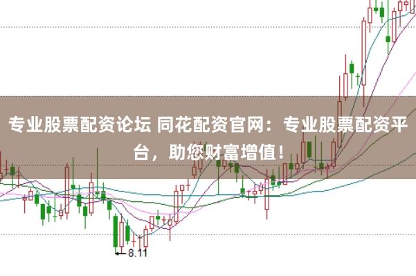 专业股票配资论坛 同花配资官网：专业股票配资平台，助您财富增值！