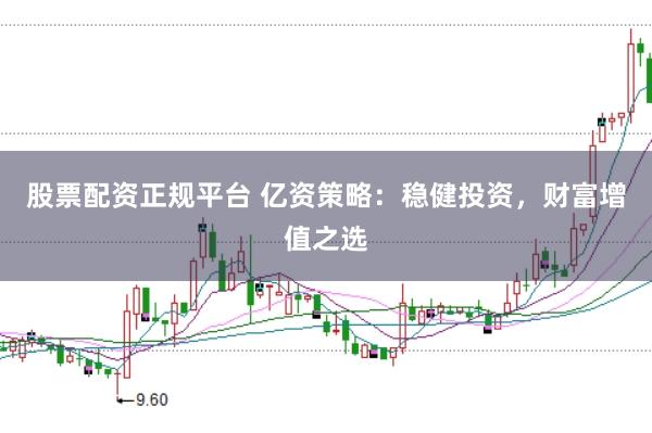 股票配资正规平台 亿资策略：稳健投资，财富增值之选
