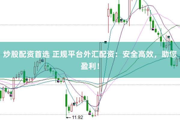 炒股配资首选 正规平台外汇配资：安全高效，助您盈利！