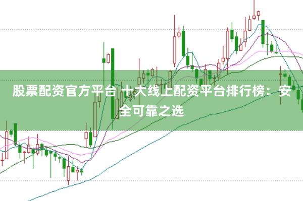 股票配资官方平台 十大线上配资平台排行榜：安全可靠之选