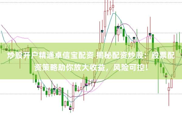 炒股开户精通卓信宝配资 揭秘配资炒股：股票配资策略助你放大收益，风险可控！