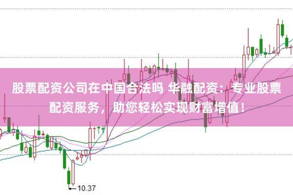 股票配资公司在中国合法吗 华融配资：专业股票配资服务，助您轻松实现财富增值！
