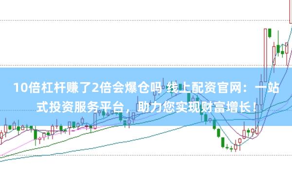 10倍杠杆赚了2倍会爆仓吗 线上配资官网：一站式投资服务平台，助力您实现财富增长！