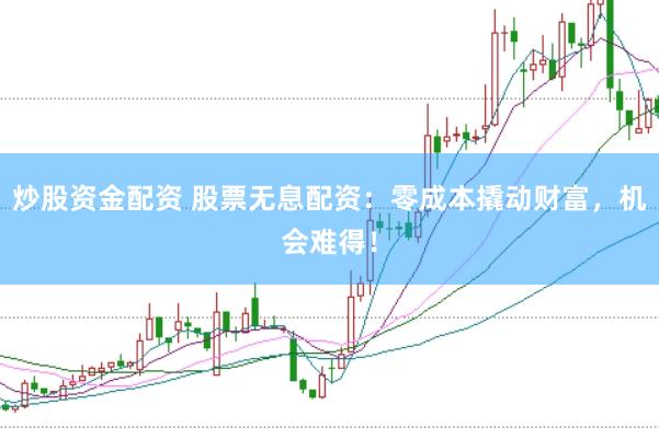 炒股资金配资 股票无息配资：零成本撬动财富，机会难得！