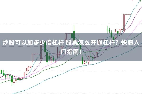 炒股可以加多少倍杠杆 股票怎么开通杠杆？快速入门指南！
