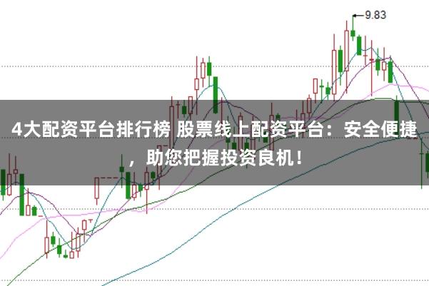 4大配资平台排行榜 股票线上配资平台：安全便捷，助您把握投资良机！
