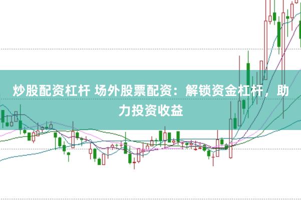 炒股配资杠杆 场外股票配资：解锁资金杠杆，助力投资收益