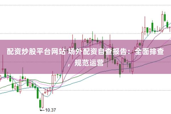 配资炒股平台网站 场外配资自查报告：全面排查，规范运营