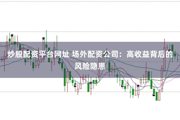 炒股配资平台网址 场外配资公司：高收益背后的风险隐患