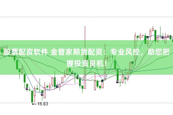股票配资软件 金管家期货配资：专业风控，助您把握投资良机！