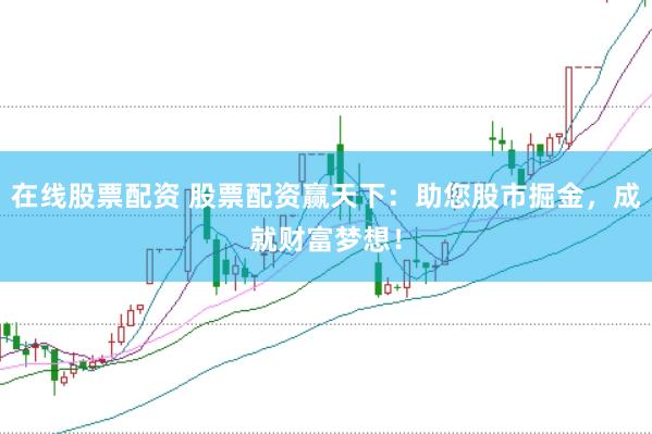 在线股票配资 股票配资赢天下：助您股市掘金，成就财富梦想！