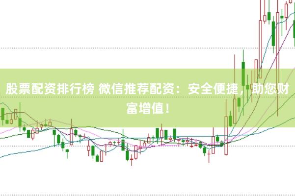 股票配资排行榜 微信推荐配资：安全便捷，助您财富增值！