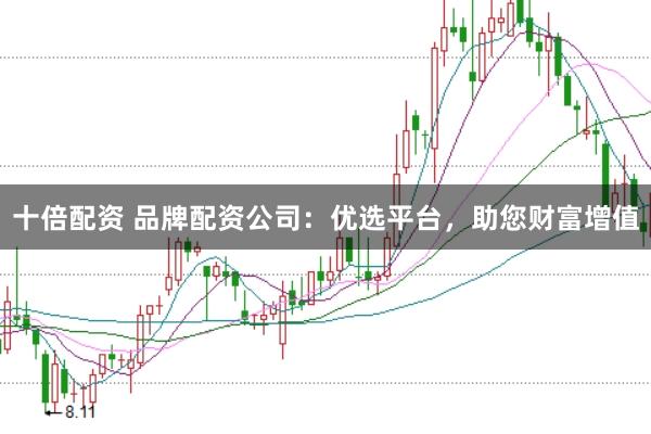 十倍配资 品牌配资公司：优选平台，助您财富增值