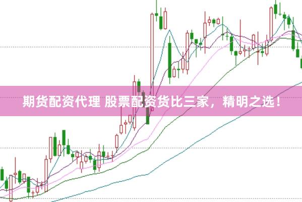 期货配资代理 股票配资货比三家，精明之选！