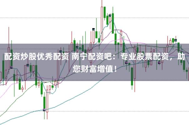 配资炒股优秀配资 南宁配资吧：专业股票配资，助您财富增值！
