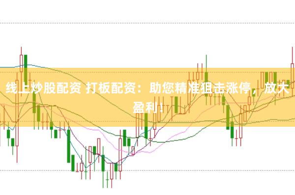线上炒股配资 打板配资：助您精准狙击涨停，放大盈利！
