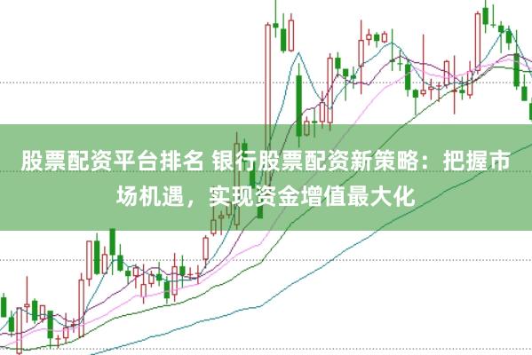 股票配资平台排名 银行股票配资新策略：把握市场机遇，实现资金增值最大化