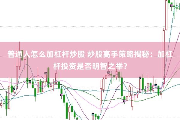 普通人怎么加杠杆炒股 炒股高手策略揭秘：加杠杆投资是否明智之举？