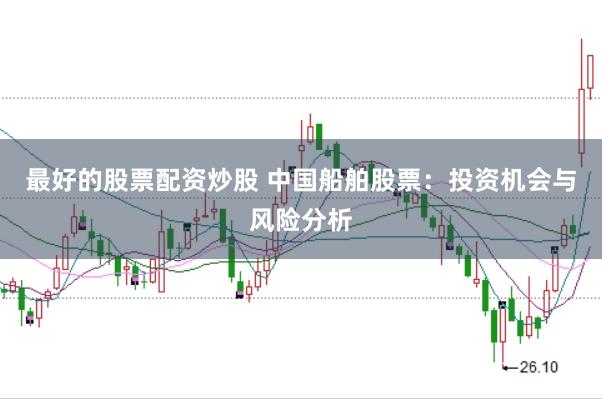 最好的股票配资炒股 中国船舶股票：投资机会与风险分析