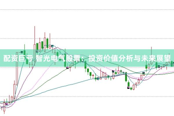 配资巨亏 智光电气股票：投资价值分析与未来展望
